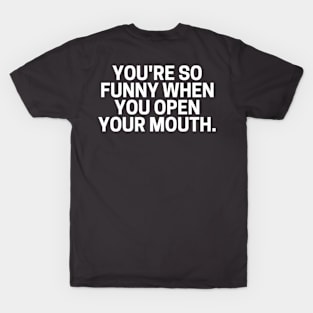 You're So Funny When You Open Your Mouth. T-Shirt